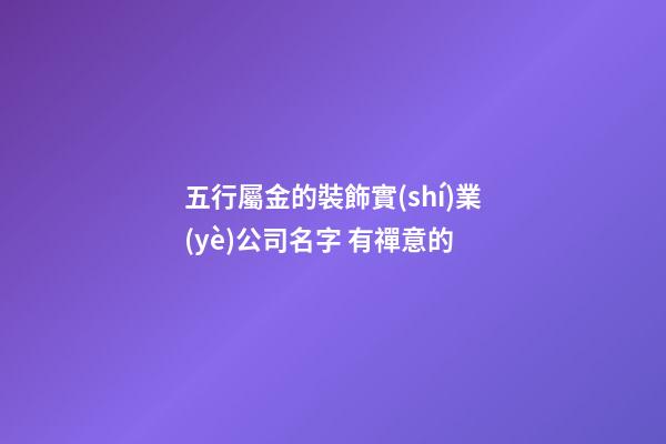 五行屬金的裝飾實(shí)業(yè)公司名字 有禪意的-第1張-公司起名-玄機(jī)派